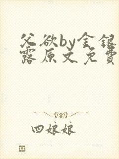 父欲by金银花露原文免费阅读笔趣阁