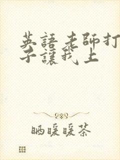 英语老师打开扣子让我上