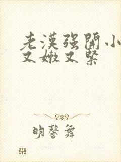 老汉强开小嫩苞又嫩又紧