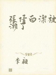 张倩白洁被弄高潮了