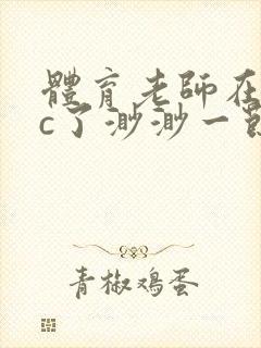 体育老师在单杠c了渺渺一节课