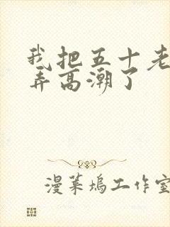 我把五十老女人弄高潮了