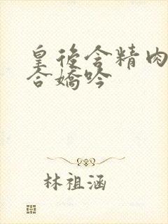 皇后含精肉臀迎合娇吟