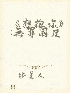 《想抱你》作者:无罪国度