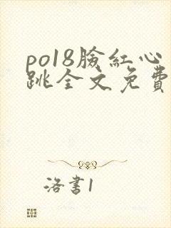 po18脸红心跳全文免费阅读笔趣阁