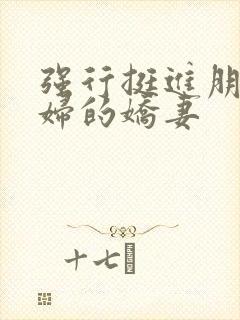 强行挺进朋友孕妇的娇妻