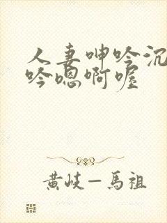 人妻呻吟沉沦呻吟嗯啊喔