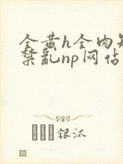 全黄h全肉短篇禁乱np网站