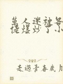 万人迷被各路大佬爆炒了小说