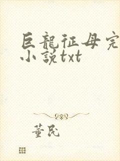 巨龙征母完结版小说txt
