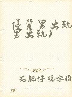 优质男出轨h(男出轨)