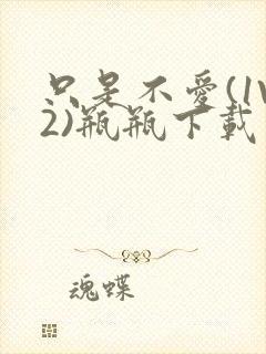 只是不爱(1V2)瓶瓶下载