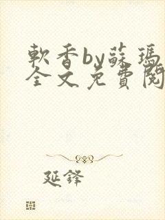 软香by苏玛丽全文免费阅读笔趣