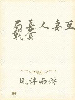 局长人妻互换不戴套