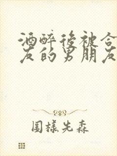 酒醉后被合租室友的男朋友睡了