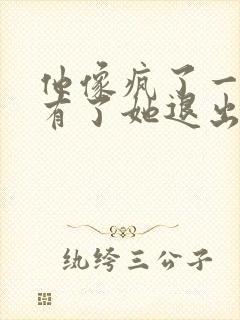 他像疯了一样占有了她退出