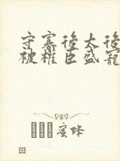 守寡后太后娘娘被权臣盛宠了免费