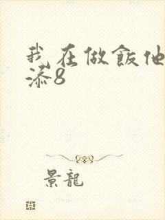 我在做饭他在下添8