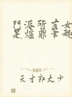 门派所有女子都是炉鼎笔趣阁