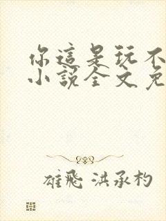 你这是玩不起呀小说全文免费阅读