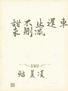 甜不止迟车浴室未删减