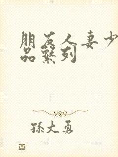 朋友人妻少妇精品系列