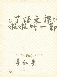 c了语文课代表嗷嗷叫一节课文