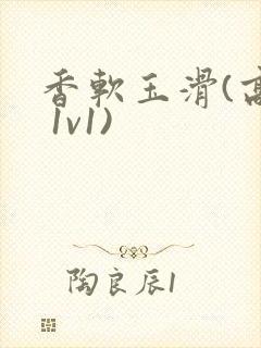 香软玉滑(高h 1v1)