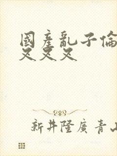 国产乱子伦农村叉叉叉