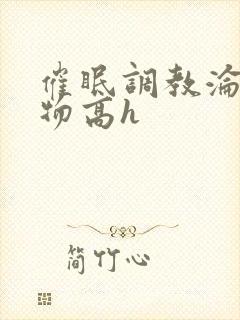 催眠调教沦为玩物高h