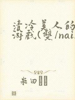 清冷美人的神奇游戏(双/nai)