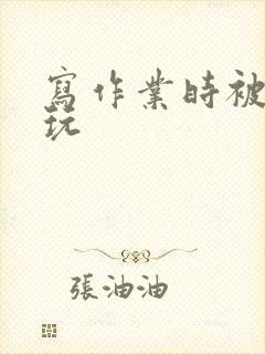 写作业时被爹地玩