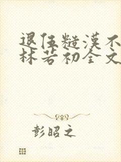 退伍糙汉不经撩林若初全文