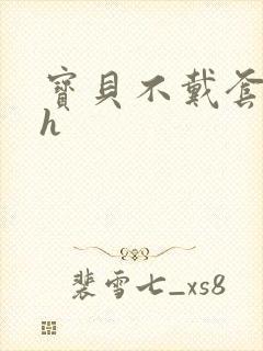 宝贝不戴套套了h