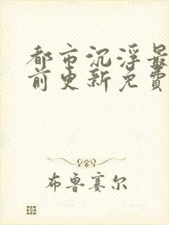 都市沉浮最快超前更新免费