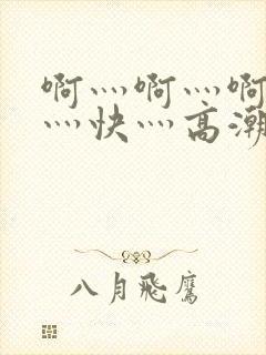 啊灬啊灬啊灬啊灬快灬高潮