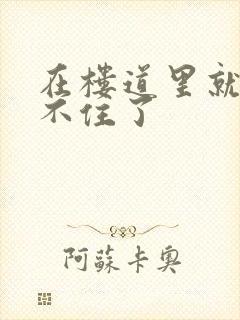 在楼道里就控制不住了