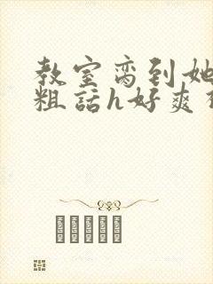 教室脔到她哭h粗话h好爽视频