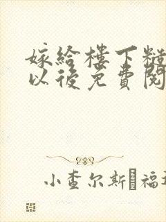 嫁给楼下糙汉后以后免费阅读书香