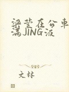 梁莹在公车被灌满JING液