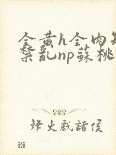 全黄h全肉短篇禁乱np苏桃