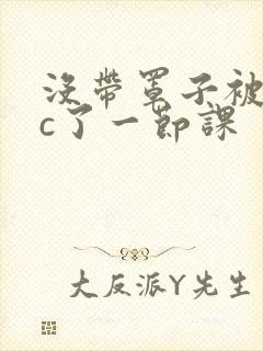 没带罩子被校霸c了一节课