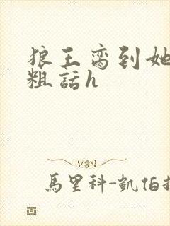 狼王脔到她乖h粗话h