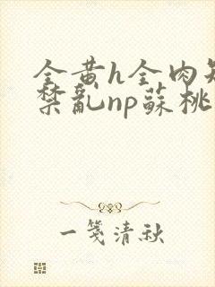 全黄h全肉短篇禁乱np苏桃