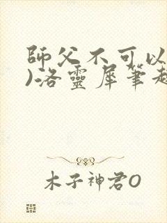 师父不可以(限)洛灵犀笔趣阁