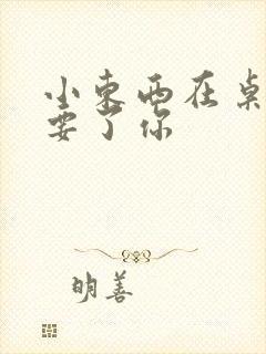 小东西在桌子上要了你