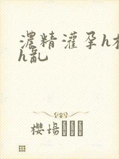 浓精灌孕h校园h乱