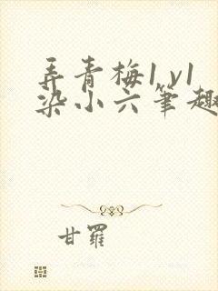 弄青梅1 v1染小六笔趣阁