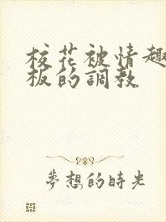 校花被情趣店老板的调教