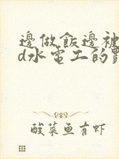 边做饭边被躁bd水电工的艳遇